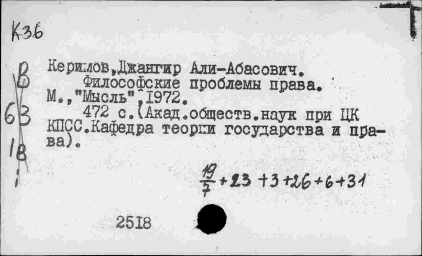 ﻿
О Керимов »Дхангир Али-Абасович.
\© Философские проблемы права, ' и М.,"Мысль".1972.
► К 472 с.(Акад.обществ.наук при ЦК
д ки^ь.Кафедра теории государства и пра
2518